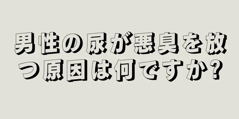 男性の尿が悪臭を放つ原因は何ですか?