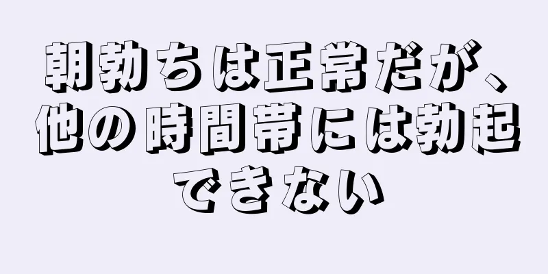 朝勃ちは正常だが、他の時間帯には勃起できない