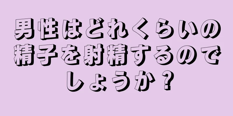 男性はどれくらいの精子を射精するのでしょうか？