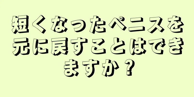 短くなったペニスを元に戻すことはできますか？