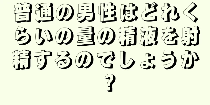 普通の男性はどれくらいの量の精液を射精するのでしょうか？