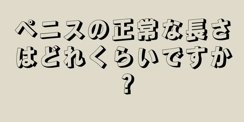 ペニスの正常な長さはどれくらいですか？