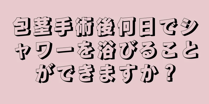 包茎手術後何日でシャワーを浴びることができますか？