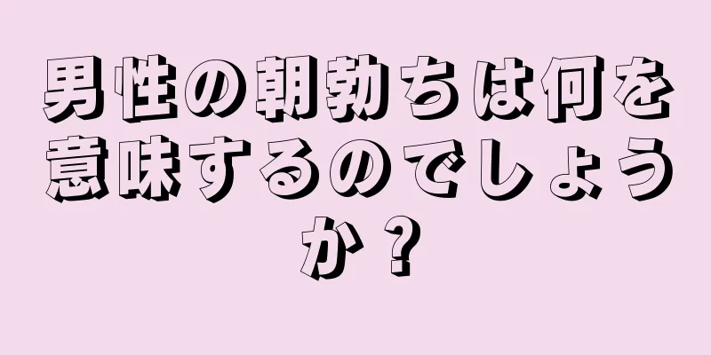 男性の朝勃ちは何を意味するのでしょうか？