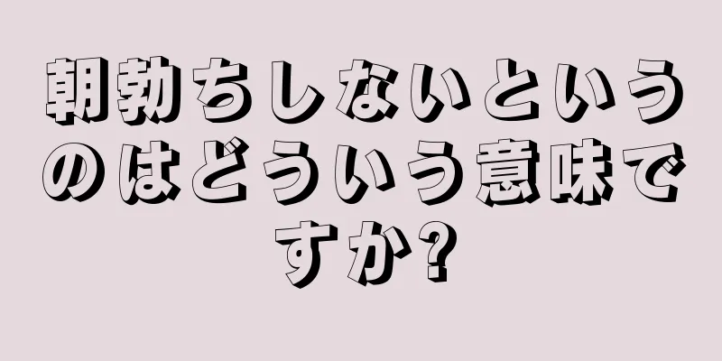 朝勃ちしないというのはどういう意味ですか?