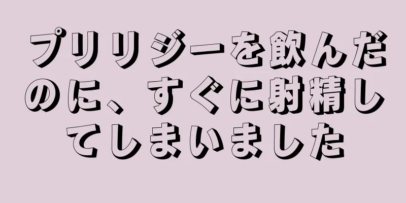 プリリジーを飲んだのに、すぐに射精してしまいました