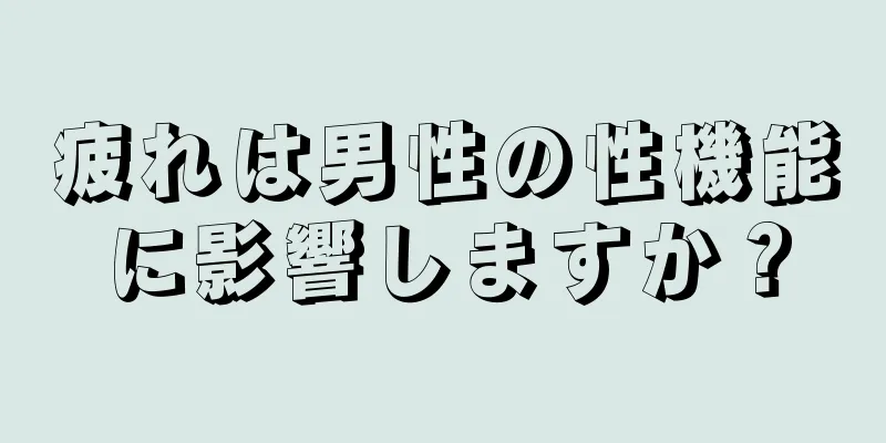 疲れは男性の性機能に影響しますか？