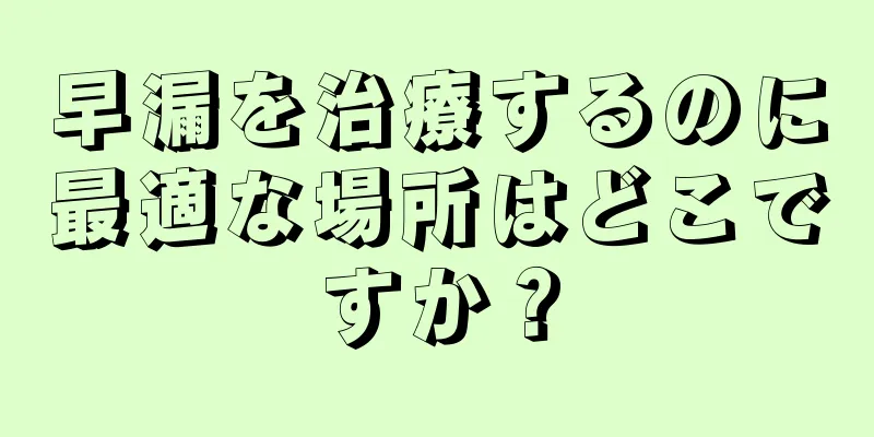 早漏を治療するのに最適な場所はどこですか？