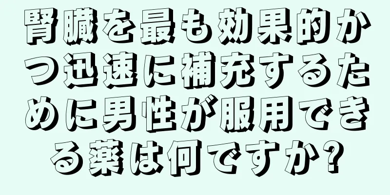 腎臓を最も効果的かつ迅速に補充するために男性が服用できる薬は何ですか?