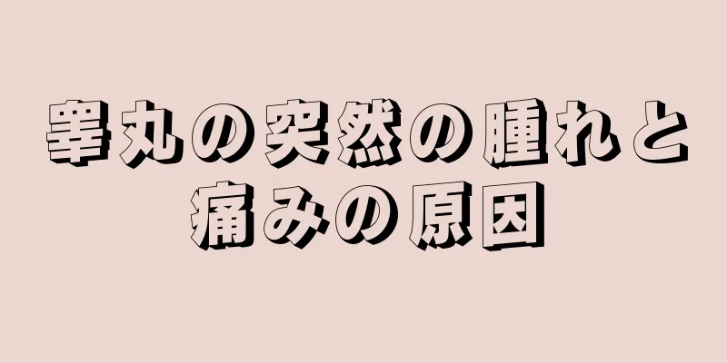 睾丸の突然の腫れと痛みの原因