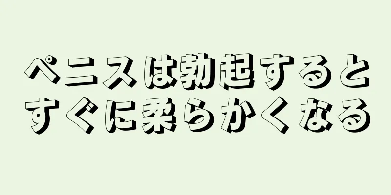 ペニスは勃起するとすぐに柔らかくなる