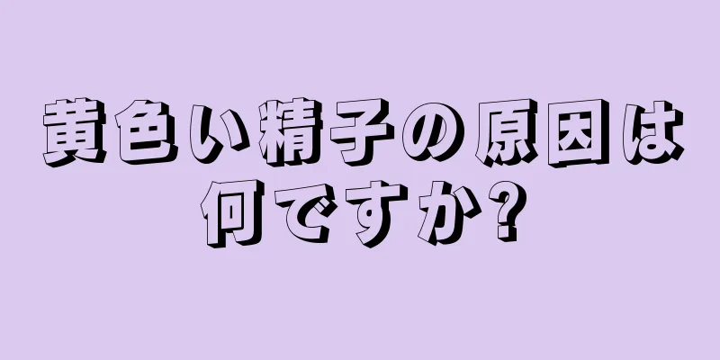 黄色い精子の原因は何ですか?
