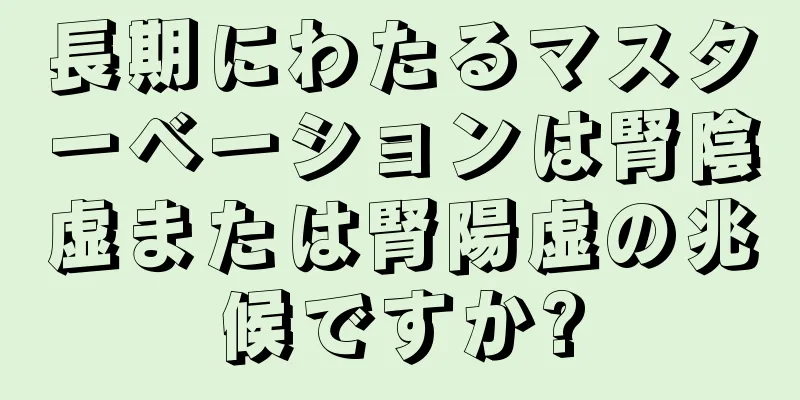 長期にわたるマスターベーションは腎陰虚または腎陽虚の兆候ですか?