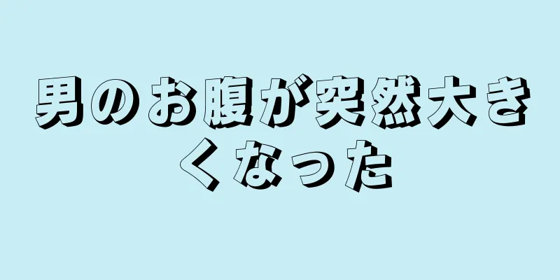男のお腹が突然大きくなった