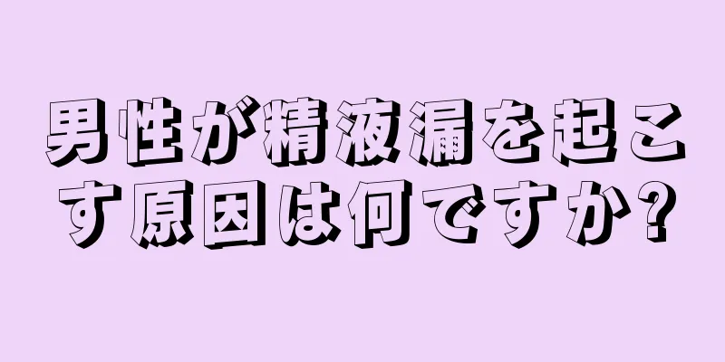 男性が精液漏を起こす原因は何ですか?