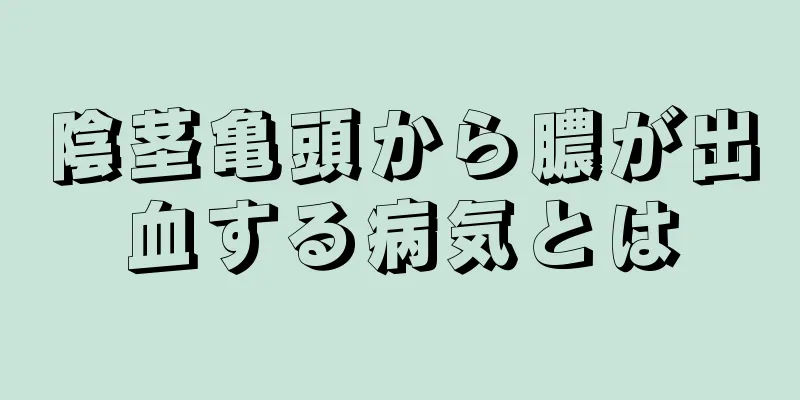 陰茎亀頭から膿が出血する病気とは
