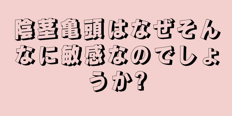陰茎亀頭はなぜそんなに敏感なのでしょうか?