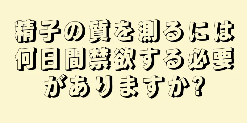 精子の質を測るには何日間禁欲する必要がありますか?
