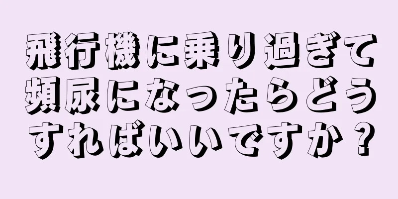 飛行機に乗り過ぎて頻尿になったらどうすればいいですか？
