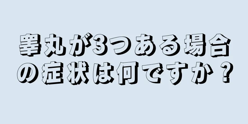 睾丸が3つある場合の症状は何ですか？