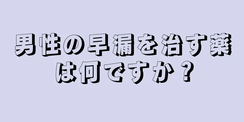 男性の早漏を治す薬は何ですか？