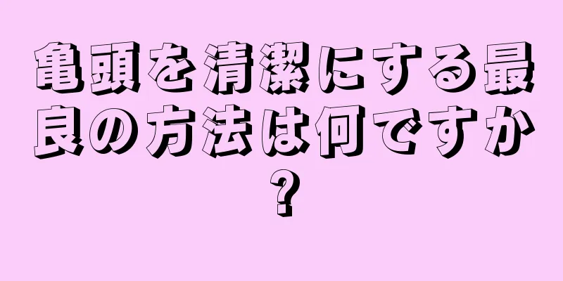 亀頭を清潔にする最良の方法は何ですか?