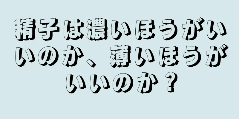 精子は濃いほうがいいのか、薄いほうがいいのか？