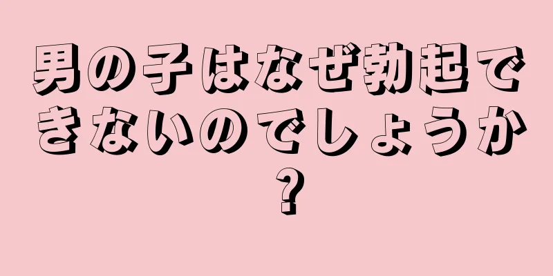 男の子はなぜ勃起できないのでしょうか？