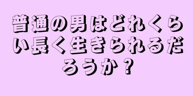 普通の男はどれくらい長く生きられるだろうか？