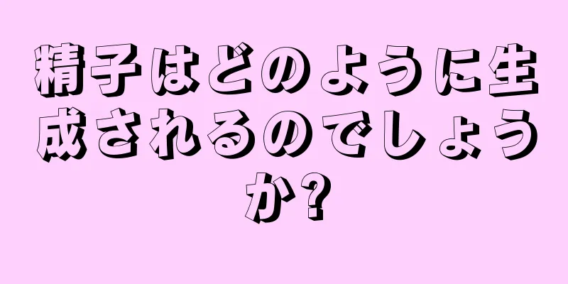 精子はどのように生成されるのでしょうか?