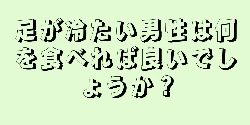 足が冷たい男性は何を食べれば良いでしょうか？