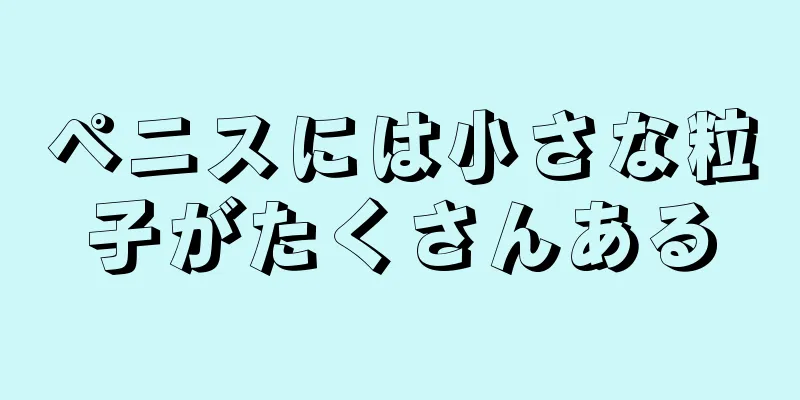 ペニスには小さな粒子がたくさんある