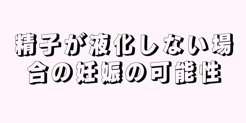 精子が液化しない場合の妊娠の可能性