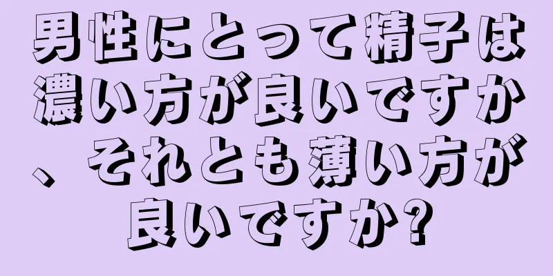 男性にとって精子は濃い方が良いですか、それとも薄い方が良いですか?
