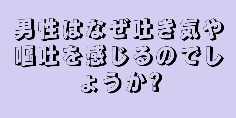 男性はなぜ吐き気や嘔吐を感じるのでしょうか?