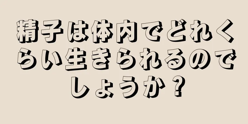 精子は体内でどれくらい生きられるのでしょうか？