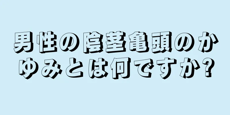 男性の陰茎亀頭のかゆみとは何ですか?