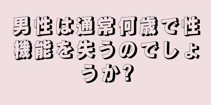 男性は通常何歳で性機能を失うのでしょうか?