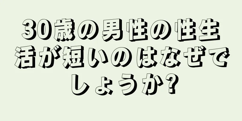 30歳の男性の性生活が短いのはなぜでしょうか?