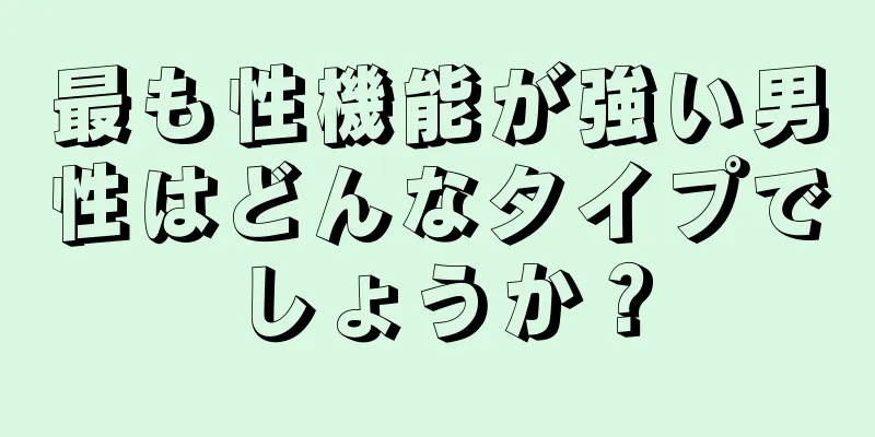 最も性機能が強い男性はどんなタイプでしょうか？