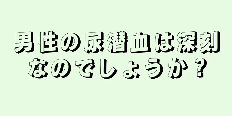 男性の尿潜血は深刻なのでしょうか？