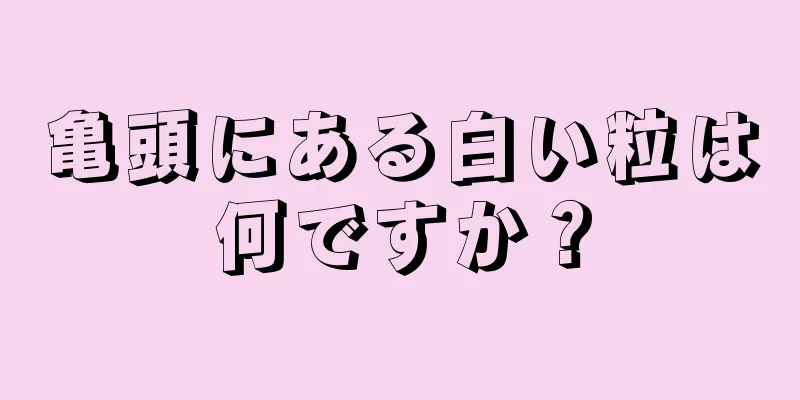 亀頭にある白い粒は何ですか？