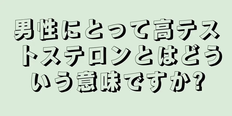男性にとって高テストステロンとはどういう意味ですか?