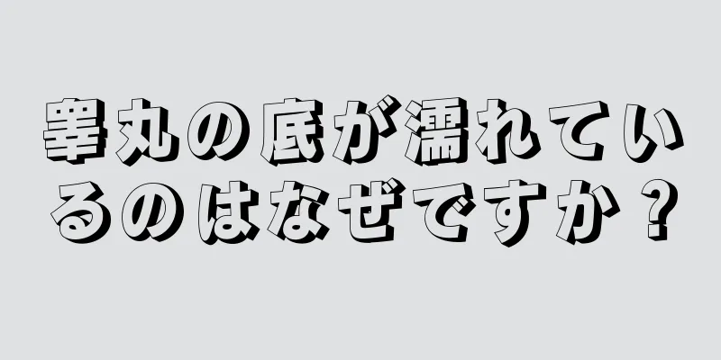 睾丸の底が濡れているのはなぜですか？