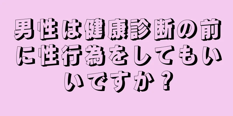 男性は健康診断の前に性行為をしてもいいですか？
