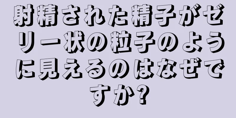 射精された精子がゼリー状の粒子のように見えるのはなぜですか?