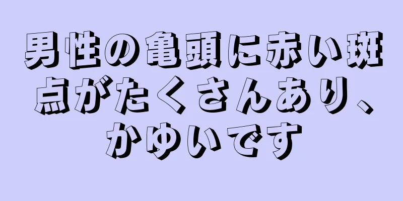 男性の亀頭に赤い斑点がたくさんあり、かゆいです