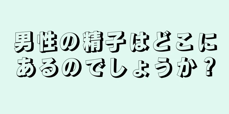 男性の精子はどこにあるのでしょうか？