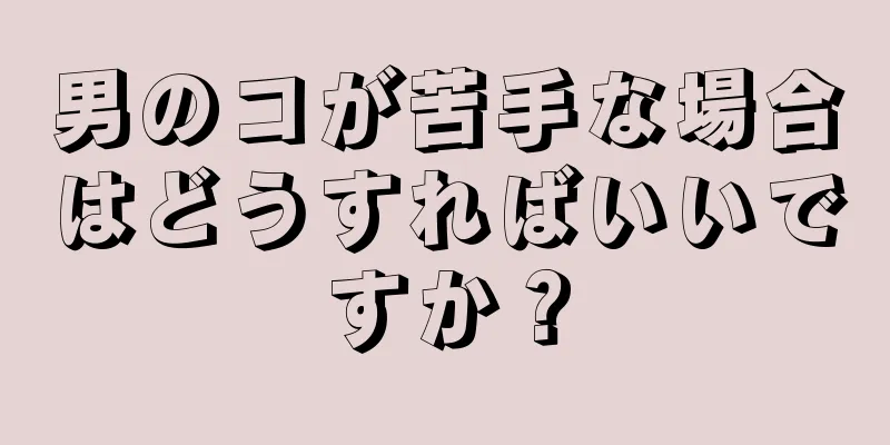 男のコが苦手な場合はどうすればいいですか？