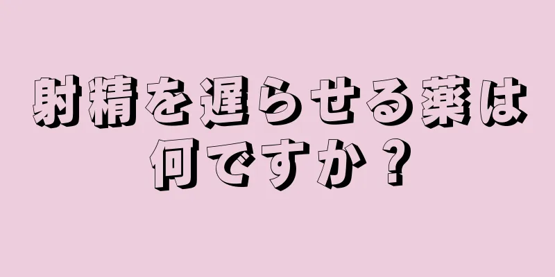 射精を遅らせる薬は何ですか？